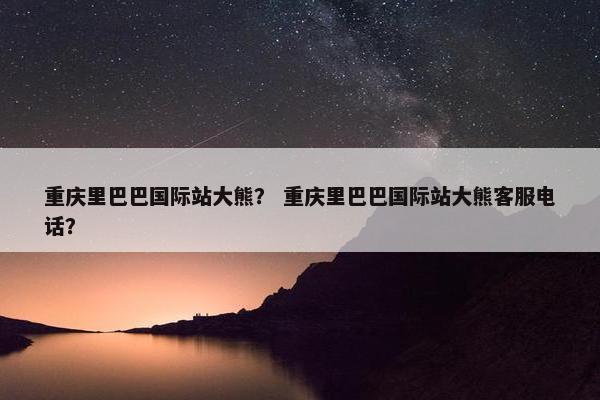 重庆里巴巴国际站大熊？ 重庆里巴巴国际站大熊客服电话？