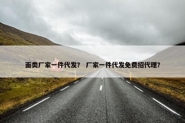 面类厂家一件代发？ 厂家一件代发免费招代理？