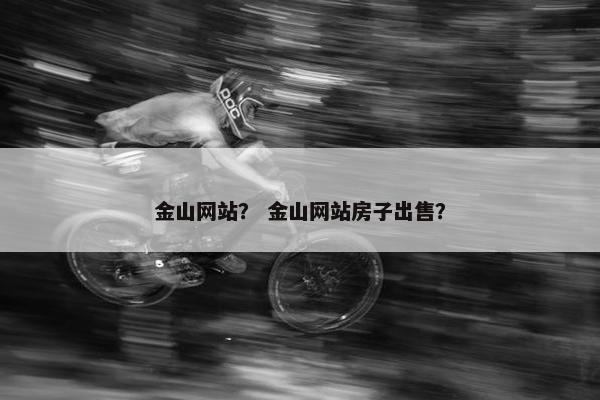 金山网站？ 金山网站房子出售？