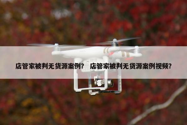 店管家被判无货源案例？ 店管家被判无货源案例视频？