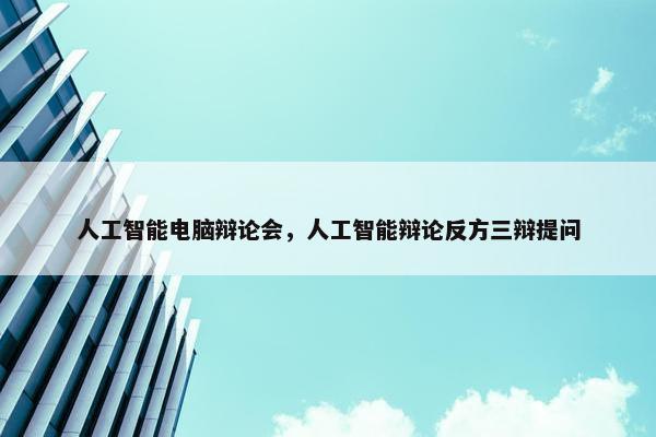 人工智能电脑辩论会，人工智能辩论反方三辩提问