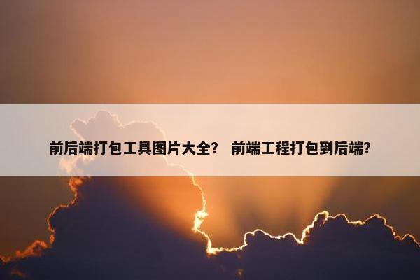 前后端打包工具图片大全？ 前端工程打包到后端？