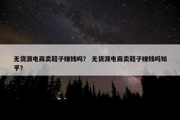 无货源电商卖鞋子赚钱吗？ 无货源电商卖鞋子赚钱吗知乎？