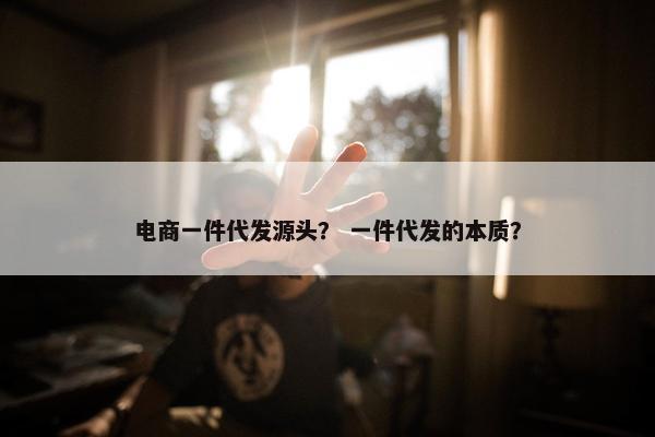 电商一件代发源头？ 一件代发的本质？