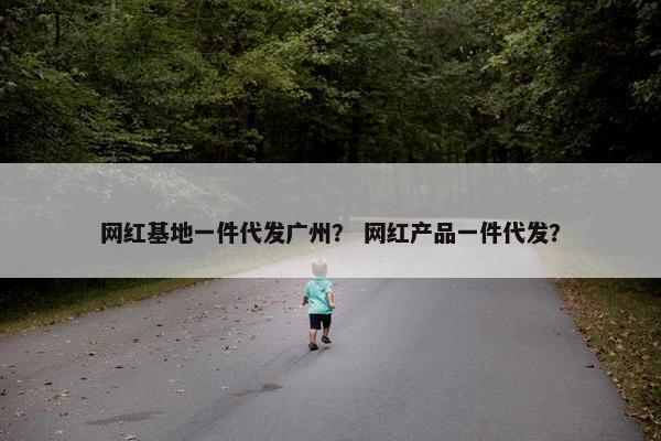 网红基地一件代发广州？ 网红产品一件代发？