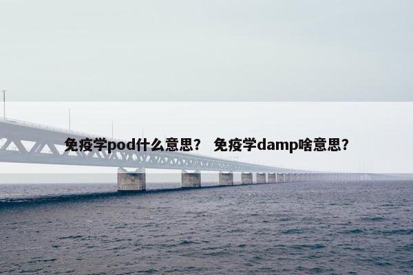 免疫学pod什么意思？ 免疫学damp啥意思？