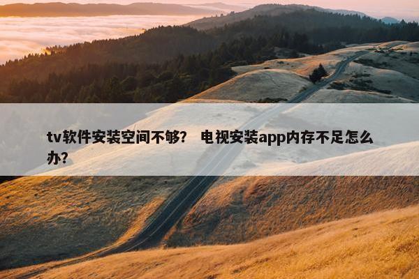 tv软件安装空间不够？ 电视安装app内存不足怎么办？