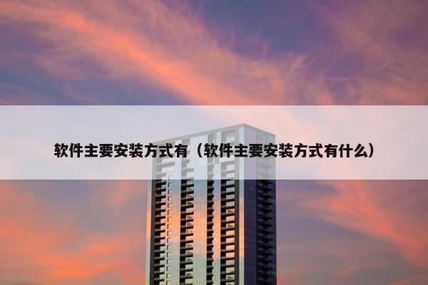 软件主要安装方式有（软件主要安装方式有什么）