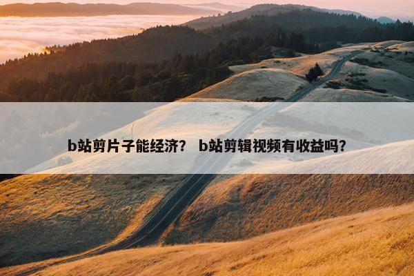 b站剪片子能经济？ b站剪辑视频有收益吗？