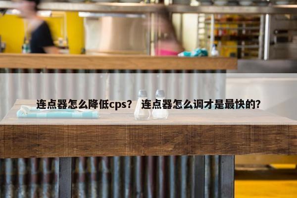 连点器怎么降低cps？ 连点器怎么调才是最快的？