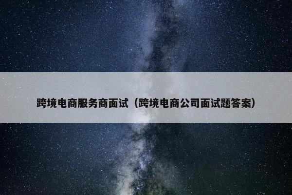 跨境电商服务商面试（跨境电商公司面试题答案）