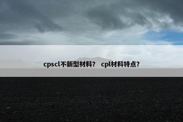 cpscl不新型材料？ cpl材料特点？
