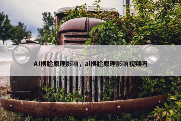 AI换脸原理影响，ai换脸原理影响视频吗