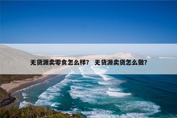 无货源卖零食怎么样？ 无货源卖货怎么做？