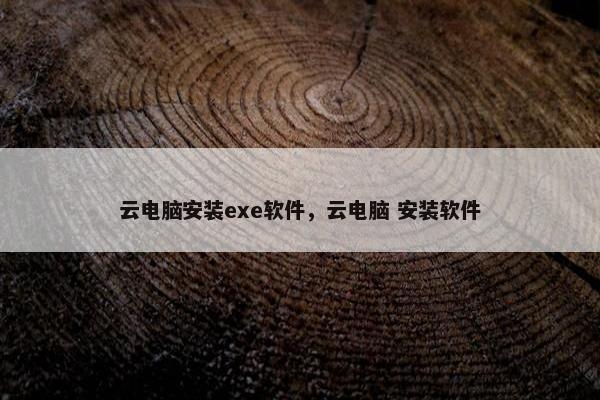 云电脑安装exe软件，云电脑 安装软件