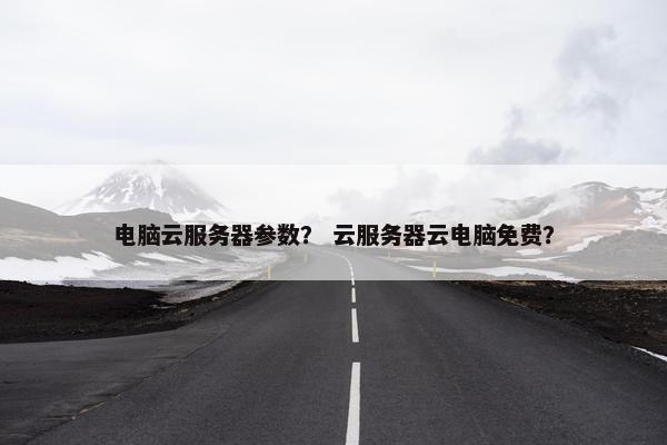 电脑云服务器参数？ 云服务器云电脑免费？