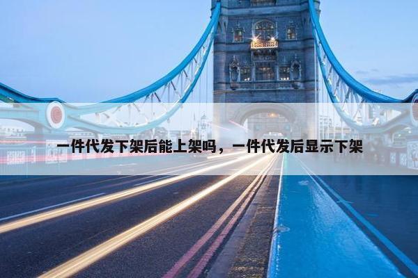 一件代发下架后能上架吗，一件代发后显示下架