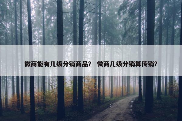 微商能有几级分销商品？ 微商几级分销算传销？
