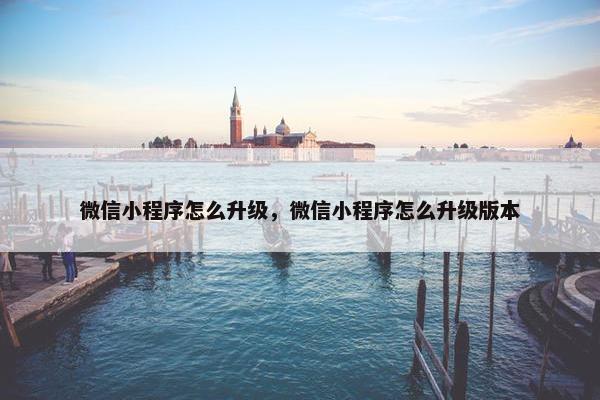微信小程序怎么升级，微信小程序怎么升级版本