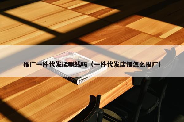 推广一件代发能赚钱吗（一件代发店铺怎么推广）