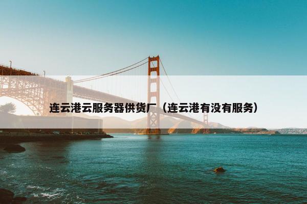 连云港云服务器供货厂（连云港有没有服务）