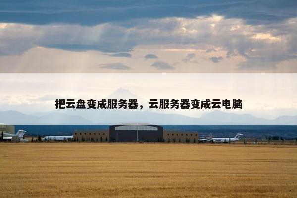 把云盘变成服务器，云服务器变成云电脑