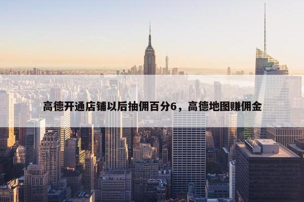 高德开通店铺以后抽佣百分6，高德地图赚佣金