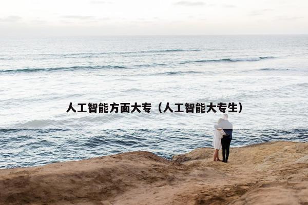 人工智能方面大专（人工智能大专生）