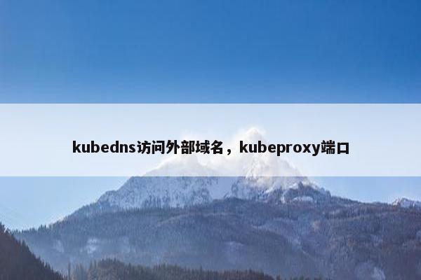 kubedns访问外部域名，kubeproxy端口
