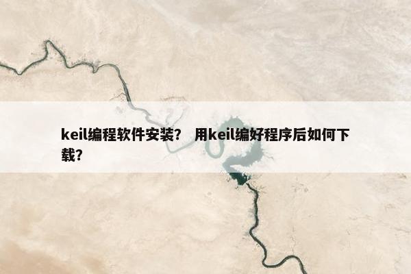 keil编程软件安装？ 用keil编好程序后如何下载？