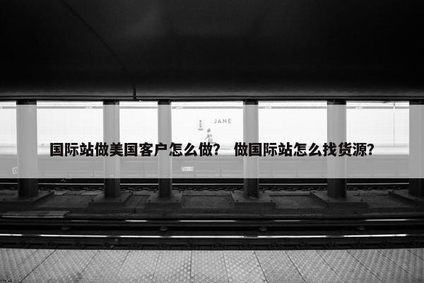 国际站做美国客户怎么做？ 做国际站怎么找货源？