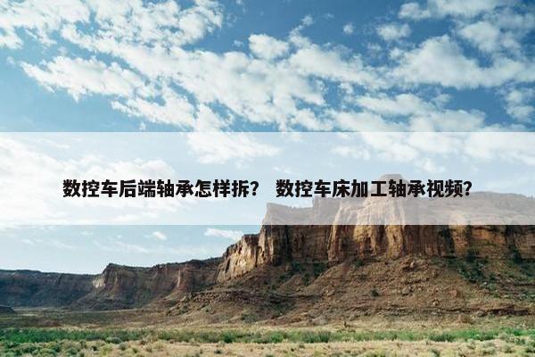 数控车后端轴承怎样拆？ 数控车床加工轴承视频？