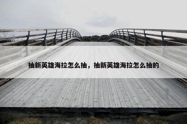 抽新英雄海拉怎么抽，抽新英雄海拉怎么抽的