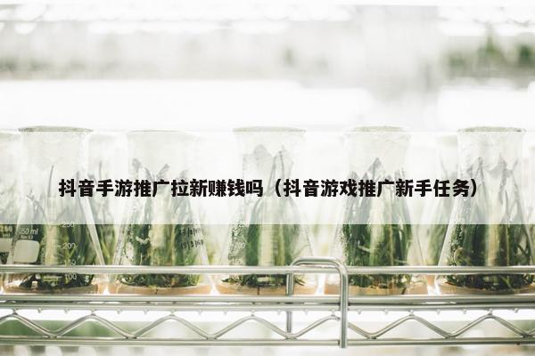 抖音手游推广拉新赚钱吗（抖音游戏推广新手任务）