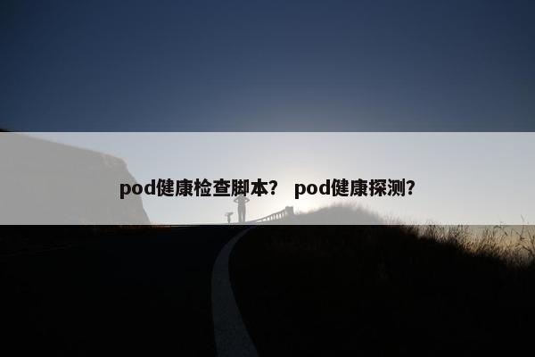 pod健康检查脚本？ pod健康探测？