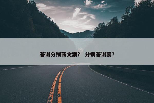 答谢分销商文案？ 分销答谢宴？