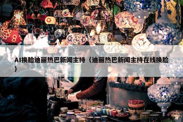 AI换脸迪丽热巴新闻主持（迪丽热巴新闻主持在线换脸）