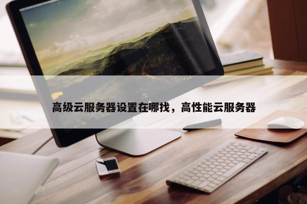 高级云服务器设置在哪找，高性能云服务器