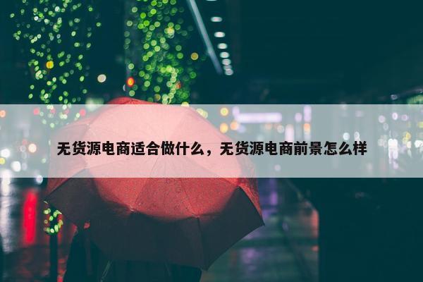 无货源电商适合做什么，无货源电商前景怎么样