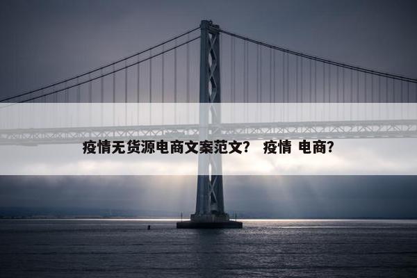 疫情无货源电商文案范文？ 疫情 电商？