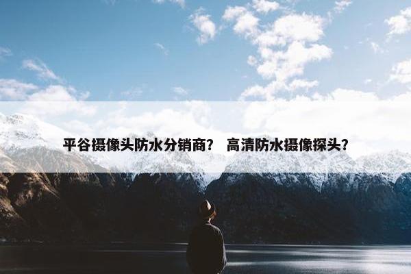 平谷摄像头防水分销商？ 高清防水摄像探头？