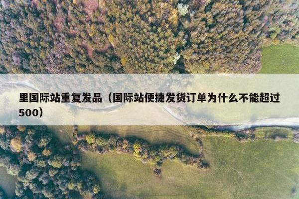 里国际站重复发品（国际站便捷发货订单为什么不能超过500）