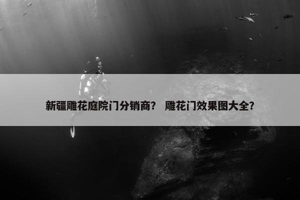 新疆雕花庭院门分销商？ 雕花门效果图大全？