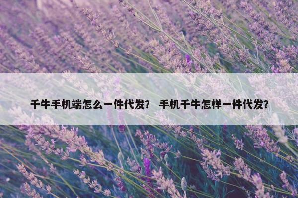 千牛手机端怎么一件代发？ 手机千牛怎样一件代发？