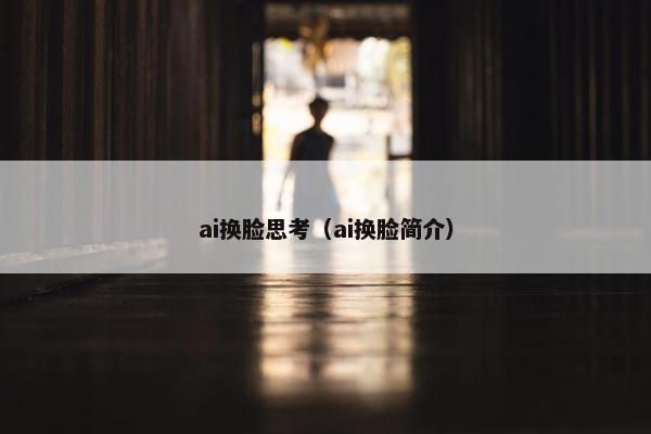 ai换脸思考（ai换脸简介）