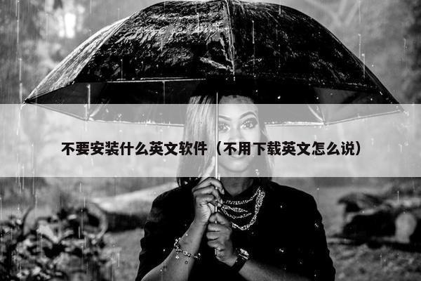 不要安装什么英文软件（不用下载英文怎么说）