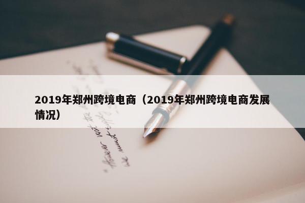 2019年郑州跨境电商（2019年郑州跨境电商发展情况）