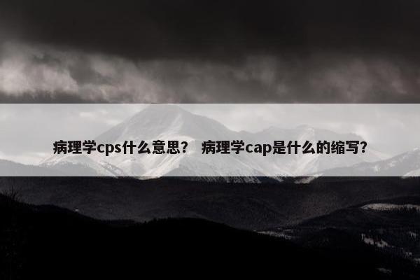 病理学cps什么意思？ 病理学cap是什么的缩写？