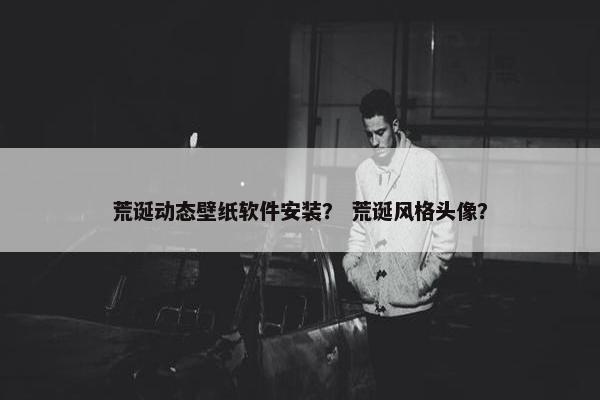 荒诞动态壁纸软件安装？ 荒诞风格头像？