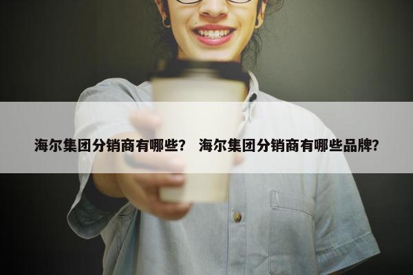 海尔集团分销商有哪些？ 海尔集团分销商有哪些品牌？